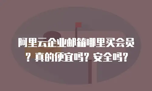 阿里云企业邮箱哪里买会员?真的便宜吗?安全吗?