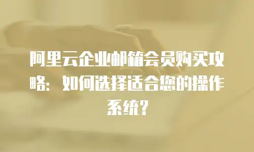 阿里云企业邮箱会员购买攻略：如何选择适合您的操作系统？