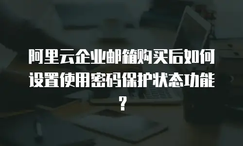 阿里云企业邮箱购买后如何设置使用密码保护状态功能？