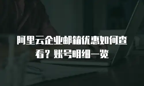 阿里云企业邮箱优惠如何查看？账号明细一览