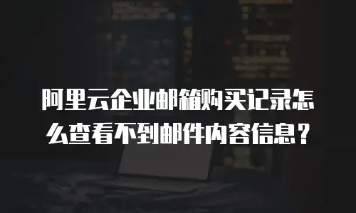 阿里云企业邮箱购买记录怎么查看不到邮件内容信息？