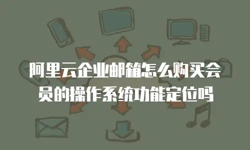 阿里云企业邮箱怎么购买会员的操作系统功能定位吗