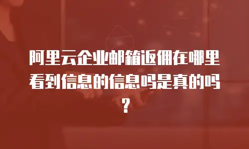 阿里云企业邮箱返佣在哪里看到信息的信息吗是真的吗?