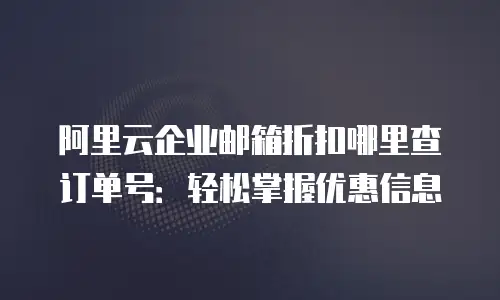 阿里云企业邮箱折扣哪里查订单号:轻松掌握优惠信息