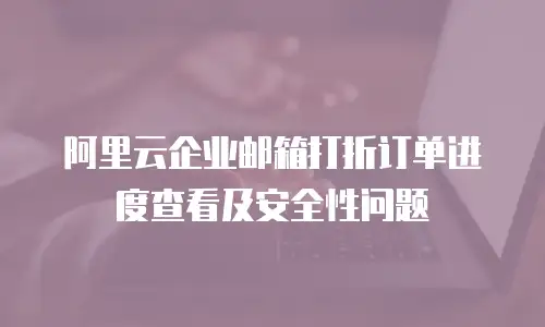阿里云企业邮箱打折订单进度查看及安全性问题