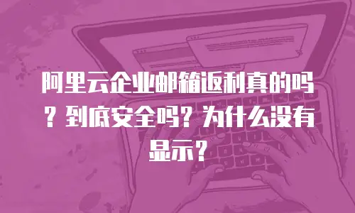 阿里云企业邮箱返利真的吗?到底安全吗?为什么没有显示?