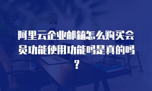 阿里云企业邮箱怎么购买会员功能使用功能吗是真的吗？