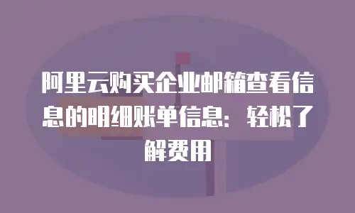 阿里云购买企业邮箱查看信息的明细账单信息：轻松了解费用