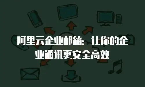 阿里云企业邮箱：让你的企业通讯更安全高效