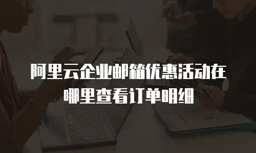 阿里云企业邮箱优惠活动在哪里查看订单明细