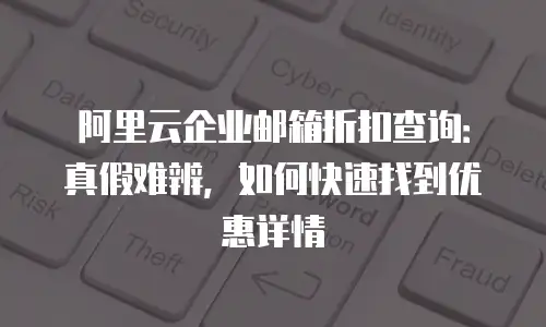 阿里云企业邮箱折扣查询：真假难辨，如何快速找到优惠详情
