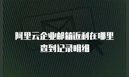 阿里云企业邮箱返利在哪里查到记录明细