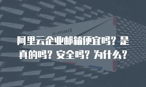 阿里云企业邮箱便宜吗？是真的吗？安全吗？为什么？