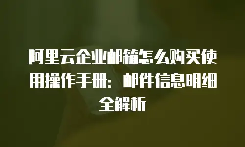 阿里云企业邮箱怎么购买使用操作手册：邮件信息明细全解析