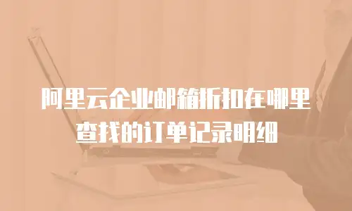 阿里云企业邮箱折扣在哪里查找的订单记录明细