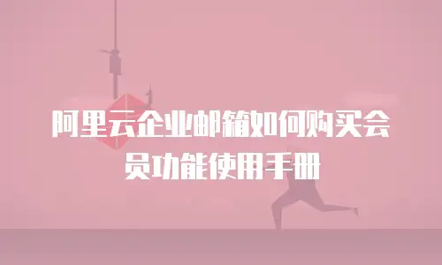 阿里云企业邮箱如何购买会员功能使用手册