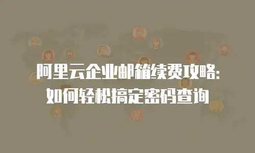 阿里云企业邮箱续费攻略：如何轻松搞定密码查询