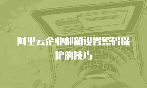 阿里云企业邮箱设置密码保护的技巧