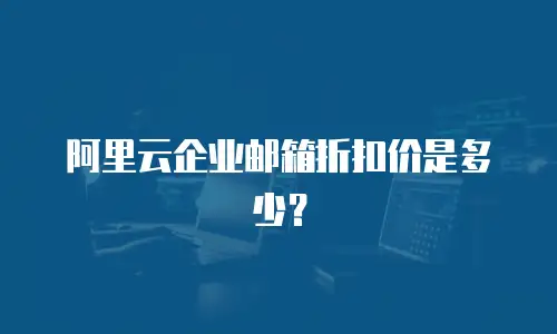 阿里云企业邮箱折扣价是多少？
