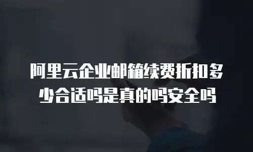 阿里云企业邮箱续费折扣多少合适吗是真的吗安全吗
