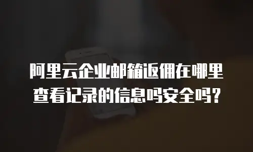 阿里云企业邮箱返佣在哪里查看记录的信息吗安全吗？