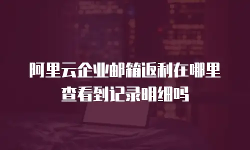 阿里云企业邮箱返利在哪里查看到记录明细吗