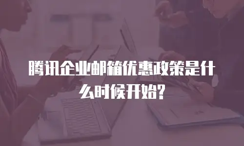 腾讯企业邮箱优惠政策是什么时候开始?
