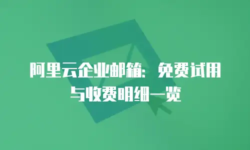 阿里云企业邮箱:免费试用与收费明细一览