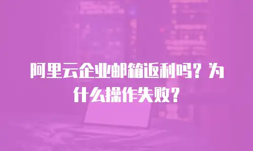 阿里云企业邮箱返利吗？为什么操作失败？