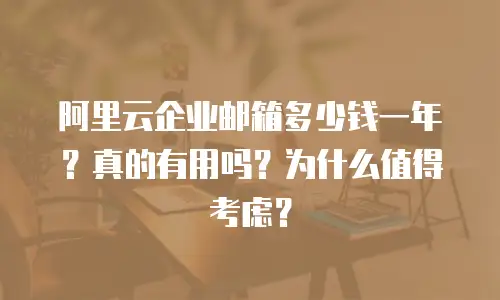 阿里云企业邮箱多少钱一年？真的有用吗？为什么值得考虑？