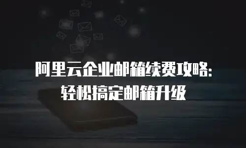 阿里云企业邮箱续费攻略：轻松搞定邮箱升级