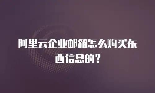 阿里云企业邮箱怎么购买东西信息的？