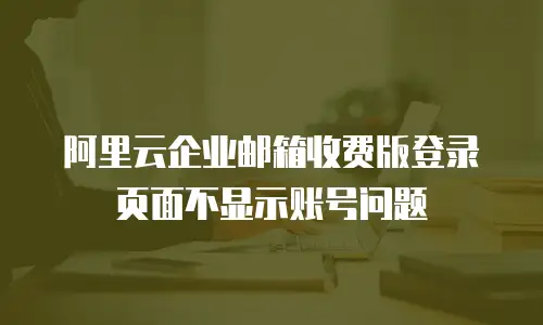 阿里云企业邮箱收费版登录页面不显示账号问题