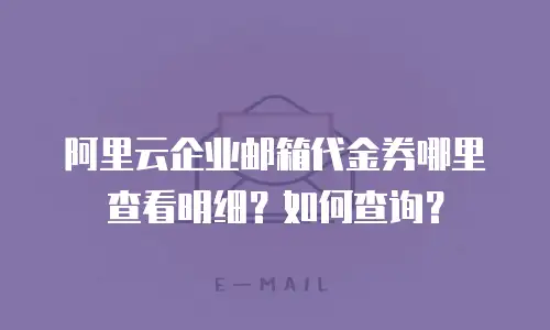 阿里云企业邮箱代金券哪里查看明细？如何查询？