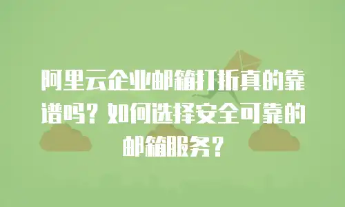 阿里云企业邮箱打折真的靠谱吗？如何选择安全可靠的邮箱服务？