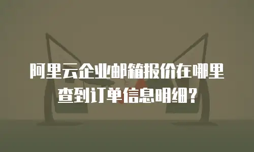 阿里云企业邮箱报价在哪里查到订单信息明细？