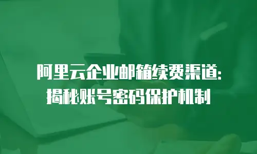 阿里云企业邮箱续费渠道：揭秘账号密码保护机制
