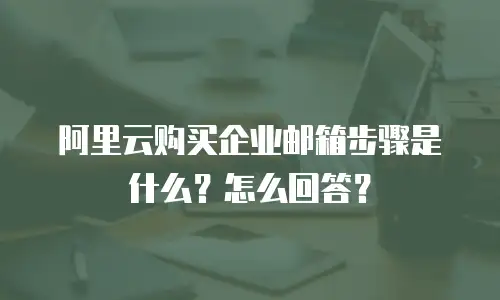 阿里云购买企业邮箱步骤是什么?怎么回答?