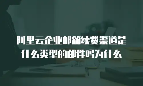 阿里云企业邮箱续费渠道是什么类型的邮件吗为什么