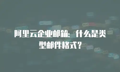 阿里云企业邮箱：什么是类型邮件格式？