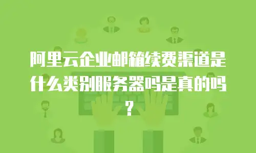阿里云企业邮箱续费渠道是什么类别服务器吗是真的吗？