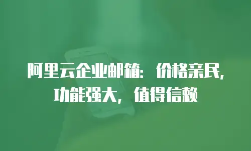 阿里云企业邮箱:价格亲民,功能强大,值得信赖