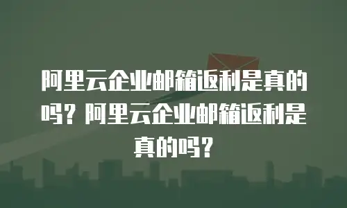 阿里云企业邮箱返利是真的吗？阿里云企业邮箱返利是真的吗？