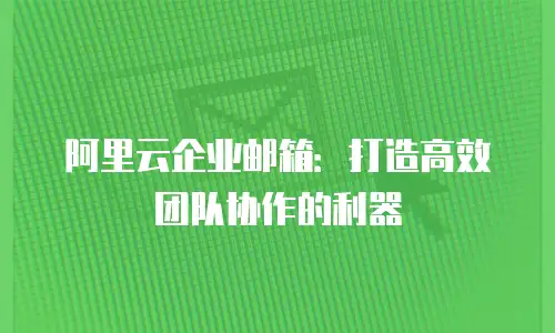 阿里云企业邮箱:打造高效团队协作的利器