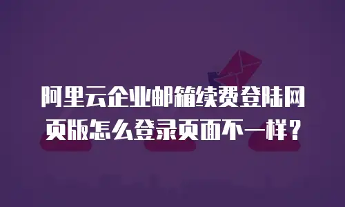 阿里云企业邮箱续费登陆网页版怎么登录页面不一样？