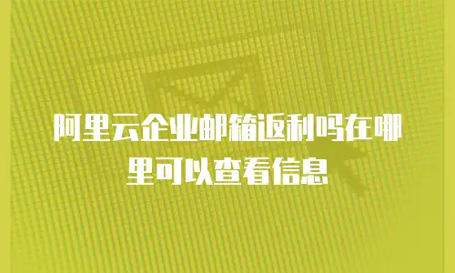 阿里云企业邮箱返利吗在哪里可以查看信息