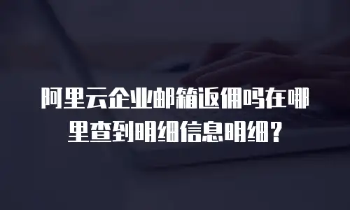 阿里云企业邮箱返佣吗在哪里查到明细信息明细？