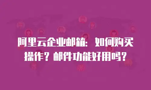 阿里云企业邮箱：如何购买操作？邮件功能好用吗？