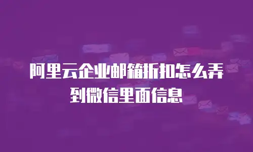 阿里云企业邮箱折扣怎么弄到微信里面信息