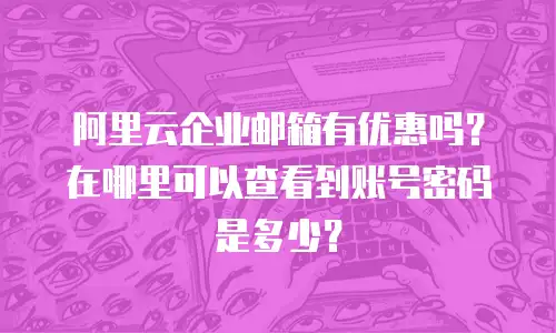 阿里云企业邮箱有优惠吗？在哪里可以查看到账号密码是多少？